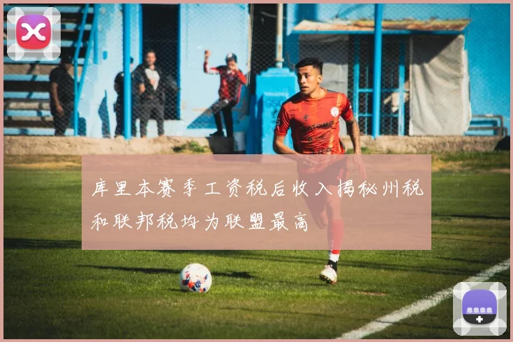库里本赛季工资税后收入揭秘州税和联邦税均为联盟最高