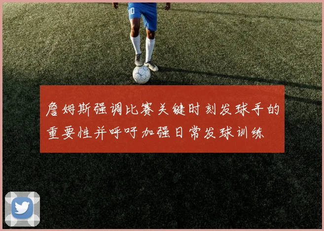 詹姆斯强调比赛关键时刻发球手的重要性并呼吁加强日常发球训练