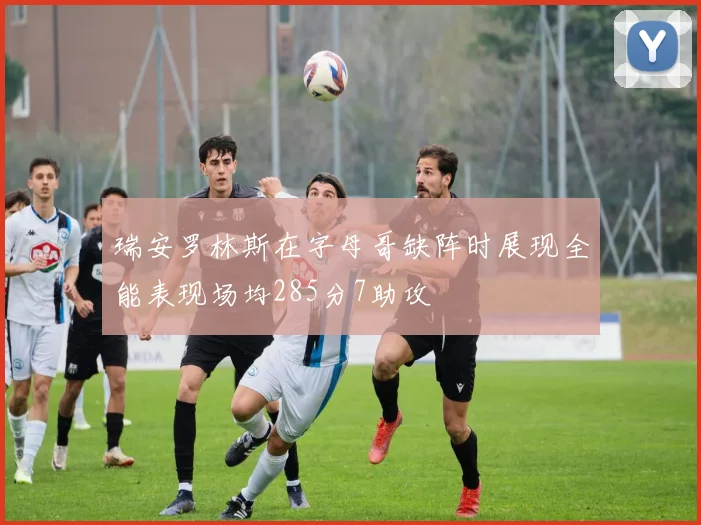 瑞安罗林斯在字母哥缺阵时展现全能表现场均285分7助攻