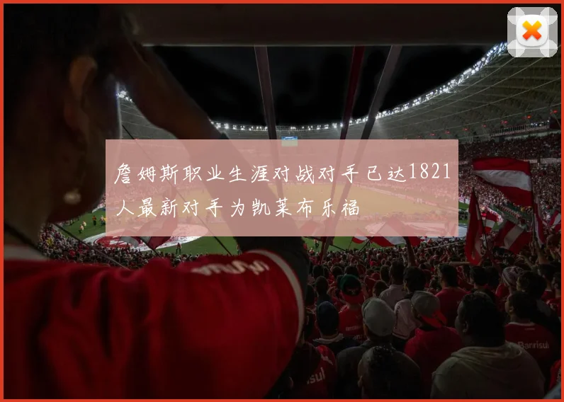 詹姆斯职业生涯对战对手已达1821人最新对手为凯莱布乐福