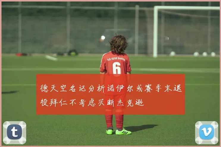 德天空名记分析诺伊尔或赛季末退役拜仁不考虑买断杰克逊