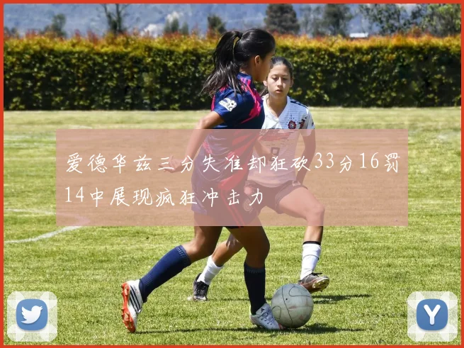 爱德华兹三分失准却狂砍33分16罚14中展现疯狂冲击力