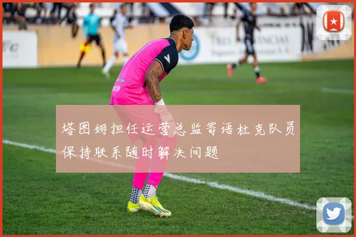 塔图姆担任运营总监寄语杜克队员保持联系随时解决问题