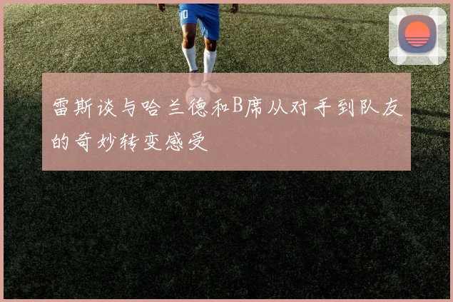 雷斯谈与哈兰德和B席从对手到队友的奇妙转变感受