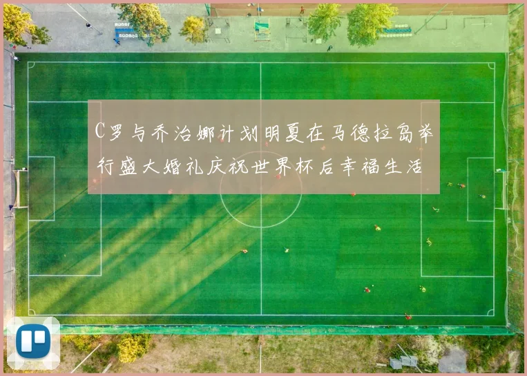 C罗与乔治娜计划明夏在马德拉岛举行盛大婚礼庆祝世界杯后幸福生活