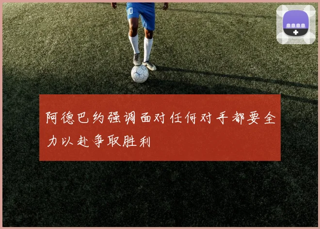 阿德巴约强调面对任何对手都要全力以赴争取胜利