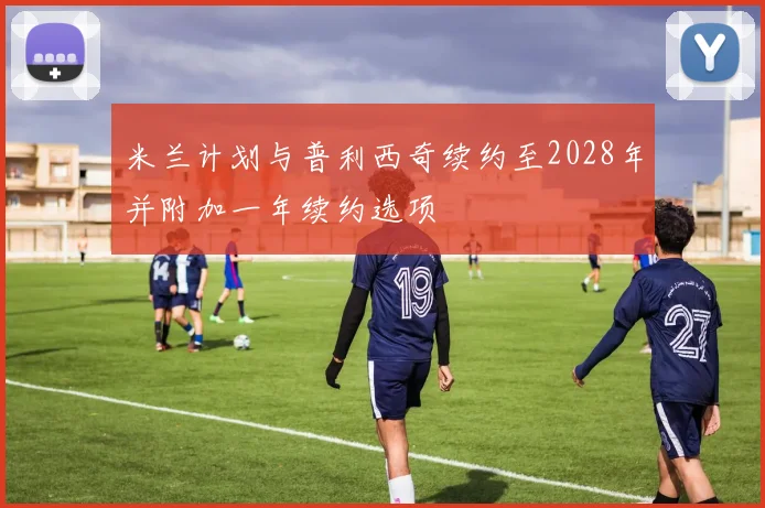 米兰计划与普利西奇续约至2028年并附加一年续约选项