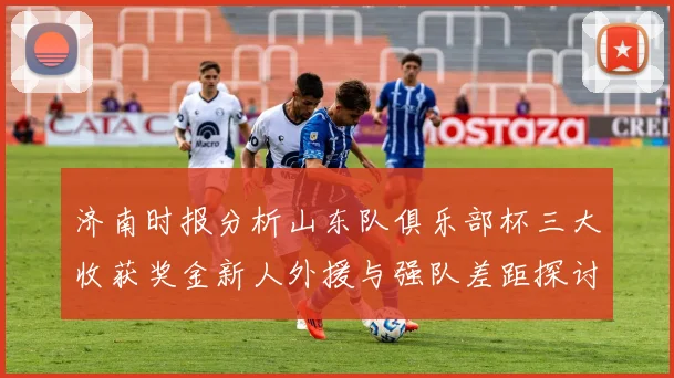 济南时报分析山东队俱乐部杯三大收获奖金新人外援与强队差距探讨