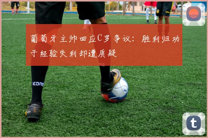 葡萄牙主帅回应C罗争议：胜利归功于经验失利却遭质疑