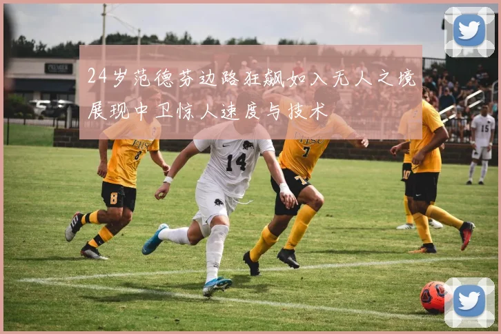 24岁范德芬边路狂飙如入无人之境展现中卫惊人速度与技术