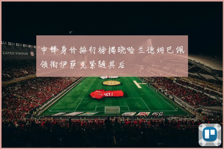 中锋身价排行榜揭晓哈兰德姆巴佩领衔伊萨克紧随其后