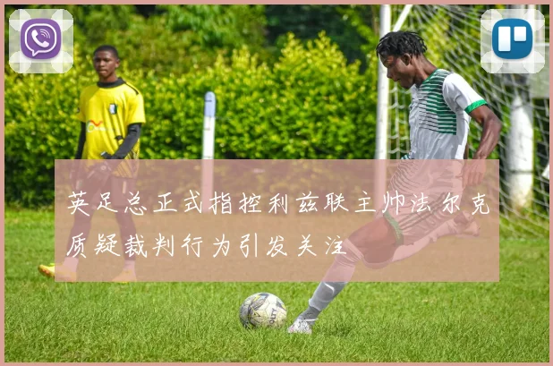 英足总正式指控利兹联主帅法尔克质疑裁判行为引发关注