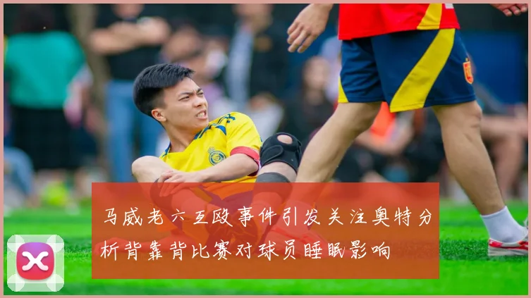 马威老六互殴事件引发关注奥特分析背靠背比赛对球员睡眠影响