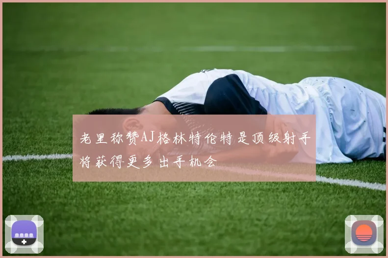 老里称赞AJ格林特伦特是顶级射手将获得更多出手机会