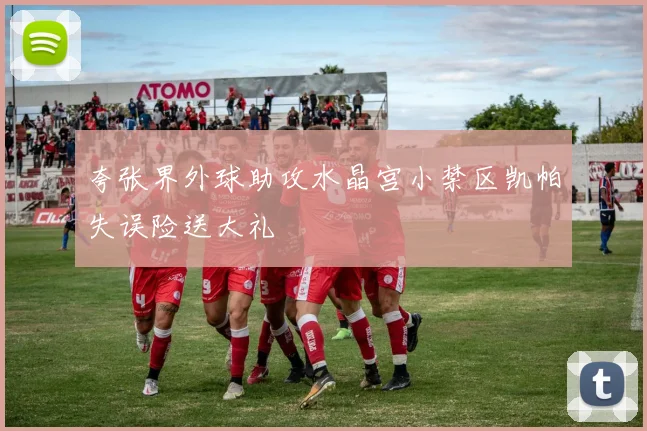 夸张界外球助攻水晶宫小禁区凯帕失误险送大礼