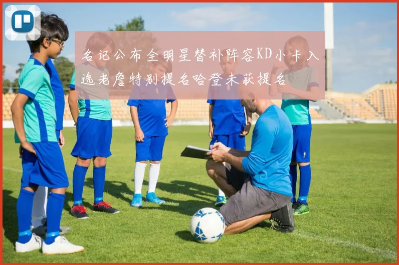 名记公布全明星替补阵容KD小卡入选老詹特别提名哈登未获提名