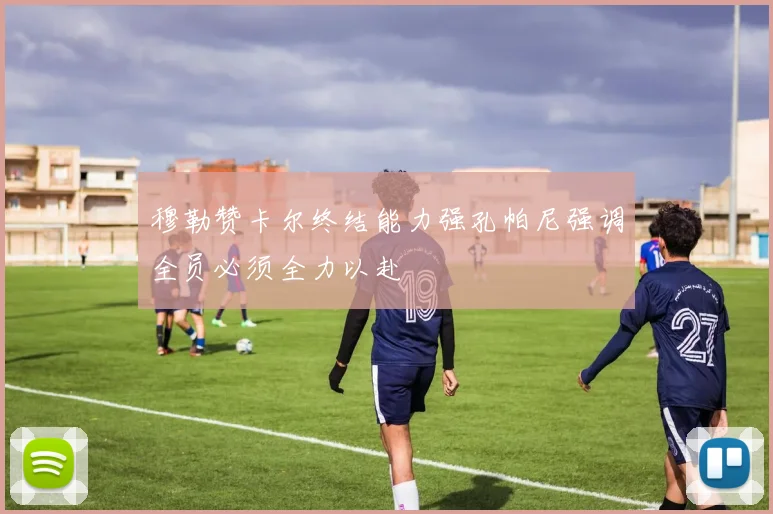 穆勒赞卡尔终结能力强孔帕尼强调全员必须全力以赴