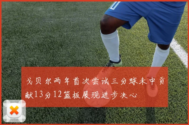 戈贝尔两年首次尝试三分球未中贡献13分12篮板展现进步决心