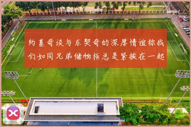 约基奇谈与东契奇的深厚情谊称我们如同兄弟储物柜总是紧挨在一起