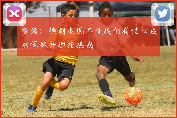 努诺：热刺表现不佳我们有信心成功保级并迎接挑战
