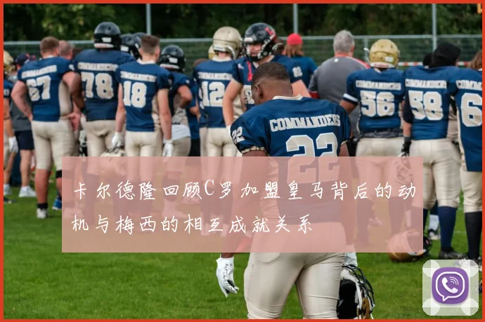 卡尔德隆回顾C罗加盟皇马背后的动机与梅西的相互成就关系