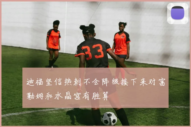 迪福坚信热刺不会降级接下来对富勒姆和水晶宫有胜算