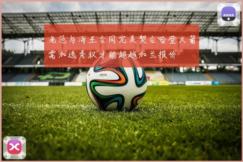 老范与海王合同完美契合哈登火箭需加选秀权才能超越加兰报价