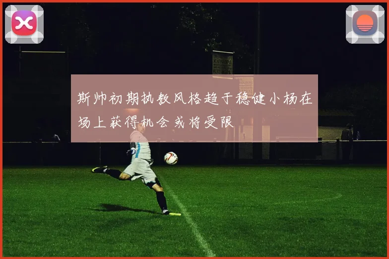 斯帅初期执教风格趋于稳健小杨在场上获得机会或将受限