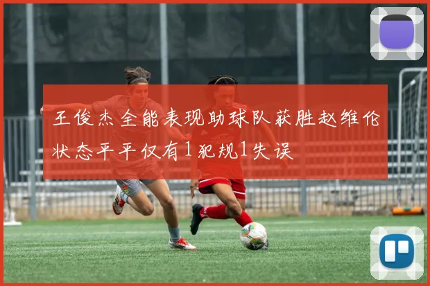 王俊杰全能表现助球队获胜赵维伦状态平平仅有1犯规1失误