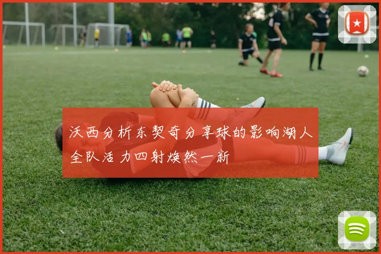 沃西分析东契奇分享球的影响湖人全队活力四射焕然一新