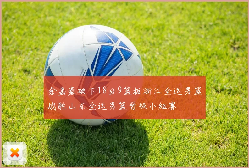 余嘉豪砍下18分9篮板浙江全运男篮战胜山东全运男篮晋级小组赛