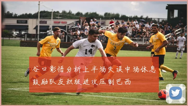 谷口彰悟分析上半场失误中场休息鼓励队友积极进攻压制巴西