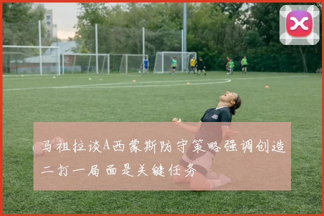 马祖拉谈A西蒙斯防守策略强调创造二打一局面是关键任务