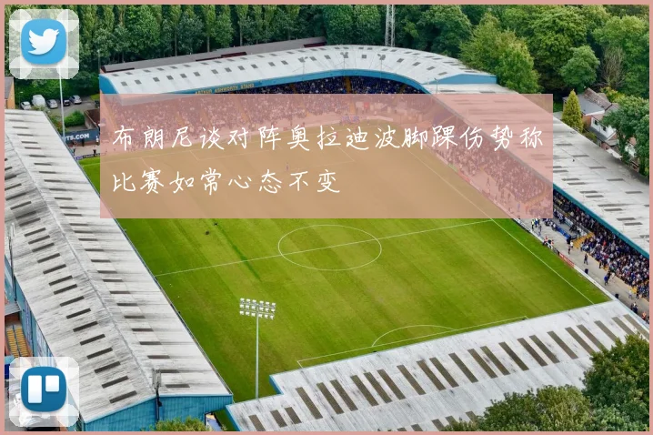 布朗尼谈对阵奥拉迪波脚踝伤势称比赛如常心态不变