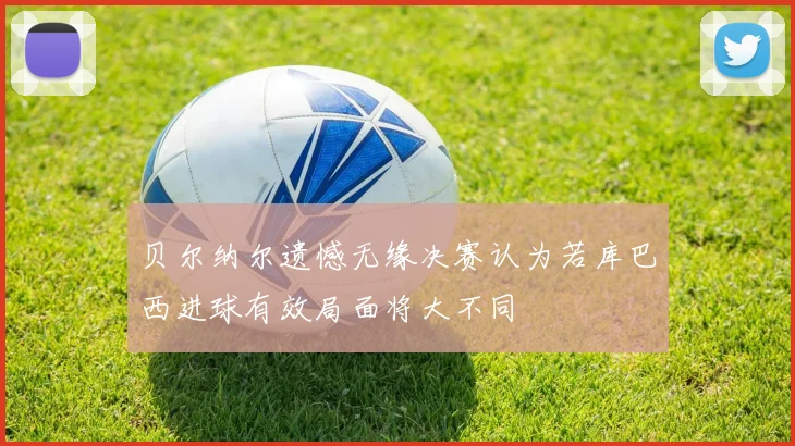 贝尔纳尔遗憾无缘决赛认为若库巴西进球有效局面将大不同
