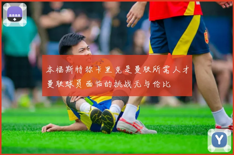 本福斯特称卡里克是曼联所需人才曼联球员面临的挑战无与伦比