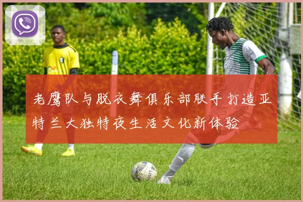老鹰队与脱衣舞俱乐部联手打造亚特兰大独特夜生活文化新体验