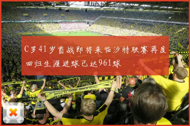 C罗41岁首战即将来临沙特联赛再度回归生涯进球已达961球