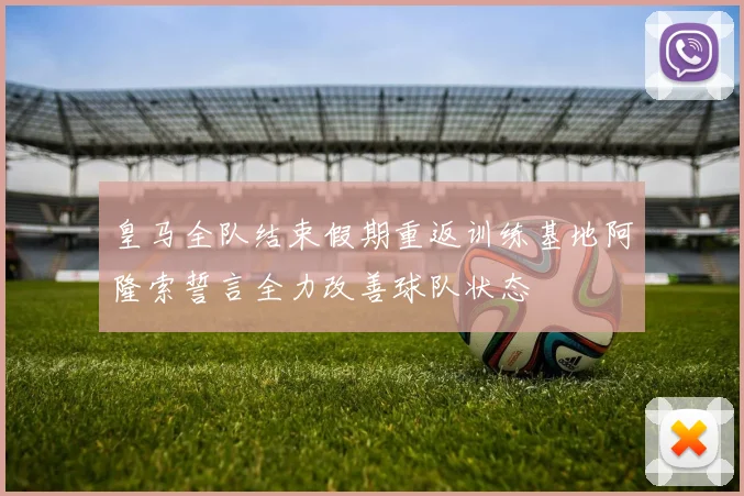 皇马全队结束假期重返训练基地阿隆索誓言全力改善球队状态