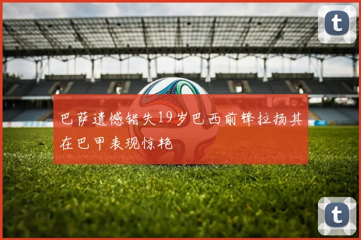 巴萨遗憾错失19岁巴西前锋拉扬其在巴甲表现惊艳