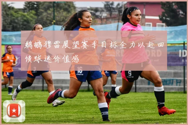 鹈鹕穆雷展望赛季目标全力以赴回馈球迷价值感