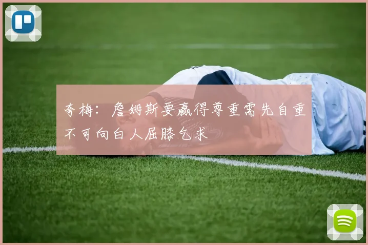 夸梅：詹姆斯要赢得尊重需先自重不可向白人屈膝乞求