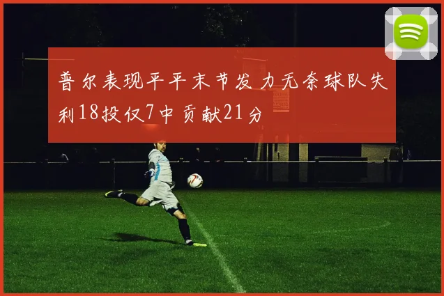 普尔表现平平末节发力无奈球队失利18投仅7中贡献21分